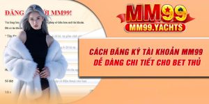 Cách Đăng Ký Tài Khoản MM99 Dễ Dàng Chi Tiết Cho Bet Thủ