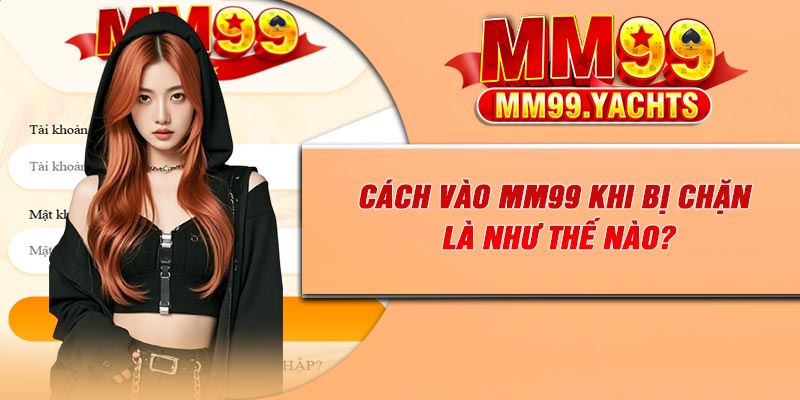 Cách vào MM99 khi bị chặn là như thế nào?