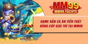 Game Bắn Cá Ăn Tiền Thật – Đẳng Cấp Giải Trí Tại MM99