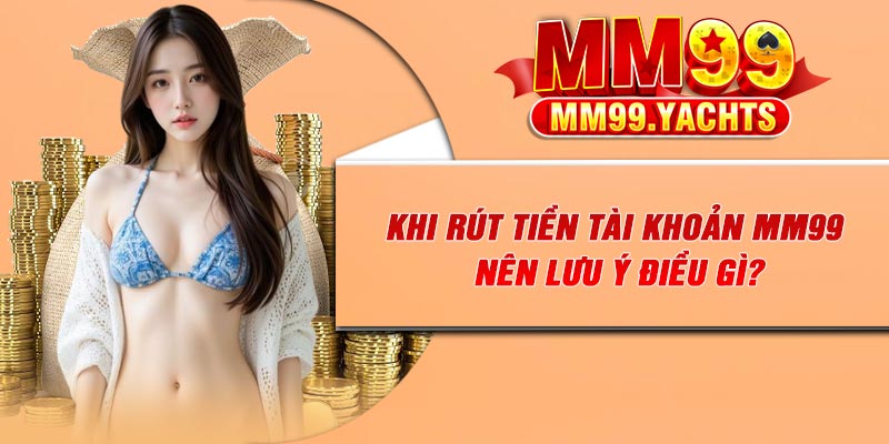 Khi rút tiền tài khoản MM99 nên lưu ý điều gì?